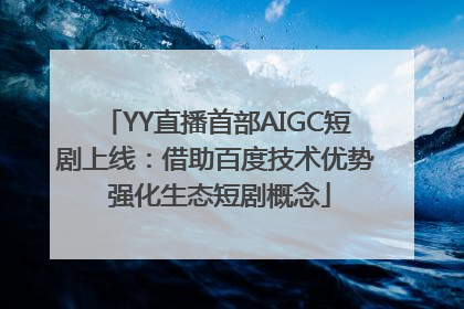 YY直播首部AIGC短剧上线：借助百度技术优势 强化生态短剧概念