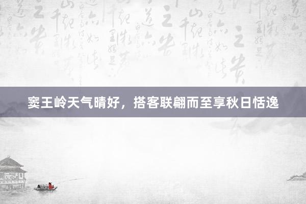 窦王岭天气晴好，搭客联翩而至享秋日恬逸