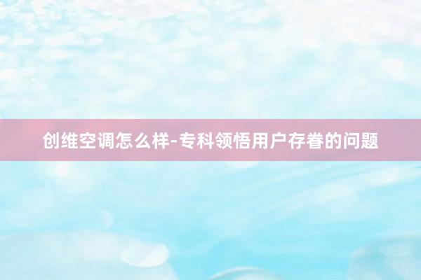 创维空调怎么样-专科领悟用户存眷的问题
